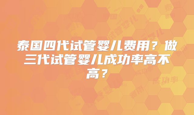 泰国四代试管婴儿费用？做三代试管婴儿成功率高不高？