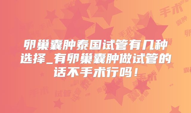 卵巢囊肿泰国试管有几种选择_有卵巢囊肿做试管的话不手术行吗！