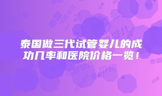 泰国做三代试管婴儿的成功几率和医院价格一览！