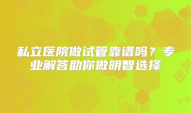 私立医院做试管靠谱吗?专业解答助你做明智选择
