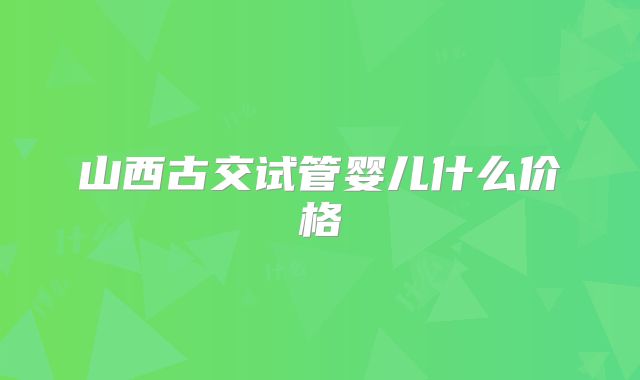 山西古交试管婴儿什么价格