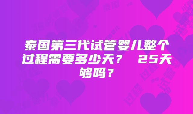 泰国第三代试管婴儿整个过程需要多少天? 25天够吗?