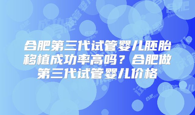 合肥第三代试管婴儿胚胎移植成功率高吗?合肥做第三代试管婴儿价格