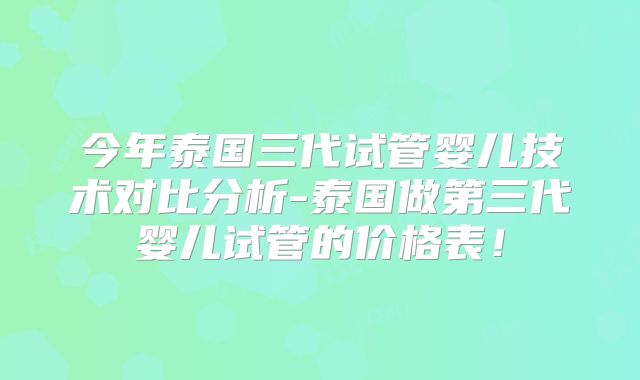 今年泰国三代试管婴儿技术对比分析-泰国做第三代婴儿试管的价格表!