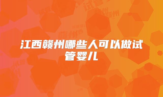江西赣州哪些人可以做试管婴儿