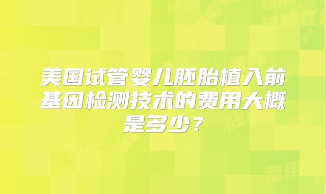 美国试管婴儿胚胎植入前基因检测技术的费用大概是多少？