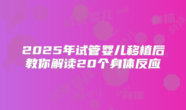 2025年试管婴儿移植后教你解读20个身体反应
