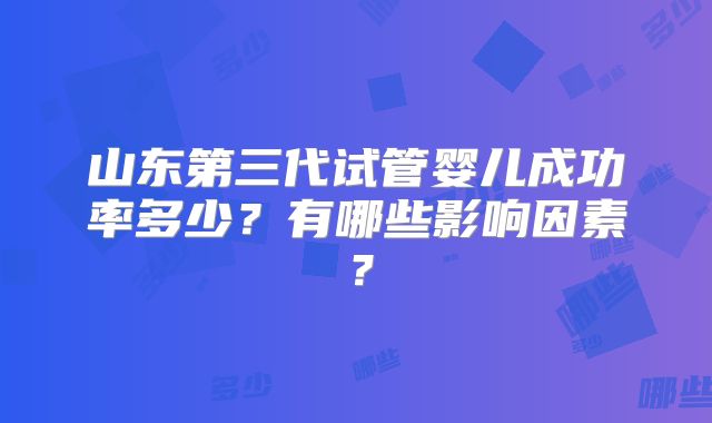 山东第三代试管婴儿成功率多少?有哪些影响因素?
