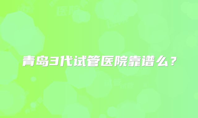 青岛3代试管医院靠谱么?
