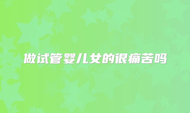 做试管婴儿女的很痛苦吗