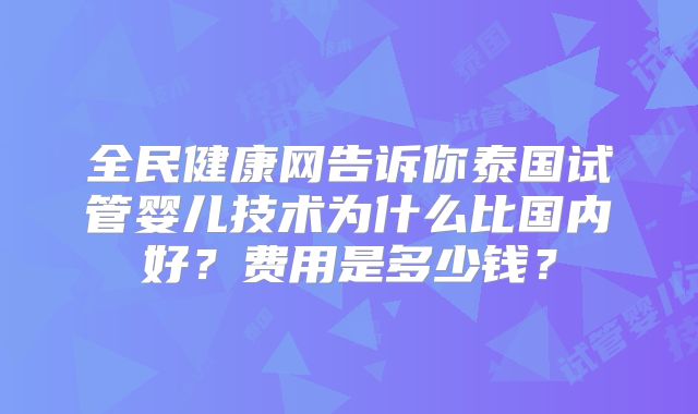 全民健康网告诉你泰国试管婴儿技术为什么比国内好？费用是多少钱？