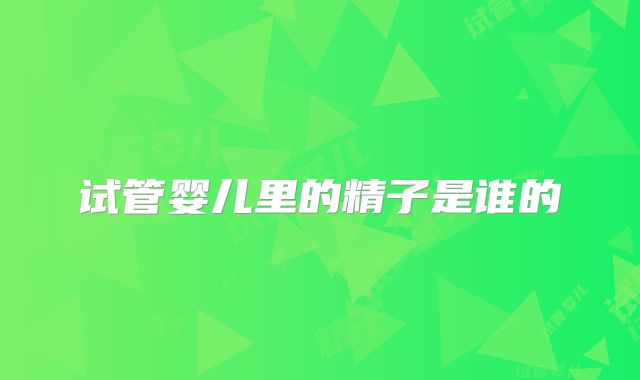 试管婴儿里的精子是谁的