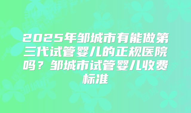 2025年邹城市有能做第三代试管婴儿的正规医院吗?邹城市试管婴儿收费标准