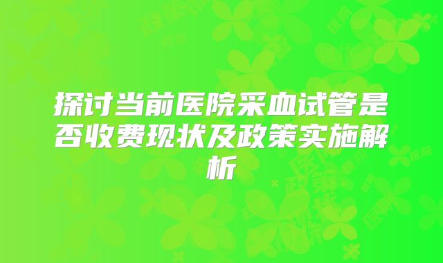 探讨当前医院采血试管是否收费现状及政策实施解析