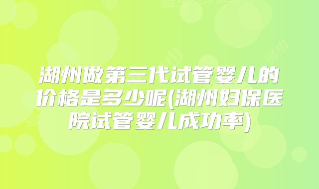 湖州做第三代试管婴儿的价格是多少呢(湖州妇保医院试管婴儿成功率)