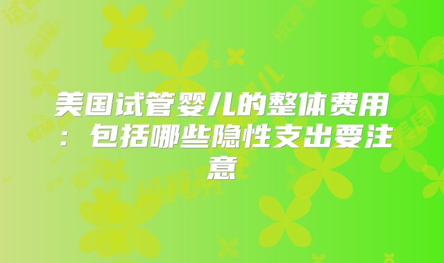 美国试管婴儿的整体费用：包括哪些隐性支出要注意