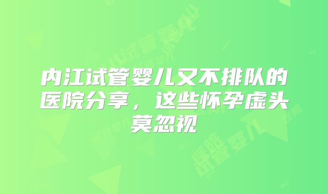 内江试管婴儿又不排队的医院分享，这些怀孕虚头莫忽视