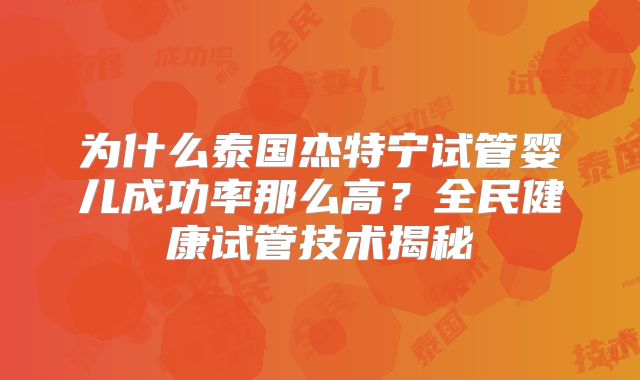 为什么泰国杰特宁试管婴儿成功率那么高？全民健康试管技术揭秘