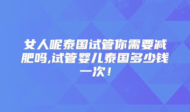 女人呢泰国试管你需要减肥吗,试管婴儿泰国多少钱一次!