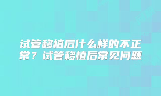 试管移植后什么样的不正常？试管移植后常见问题