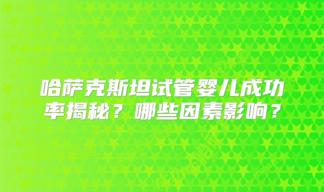 哈萨克斯坦试管婴儿成功率揭秘？哪些因素影响？