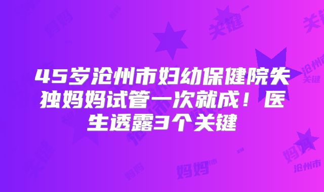 45岁沧州市妇幼保健院失独妈妈试管一次就成！医生透露3个关键