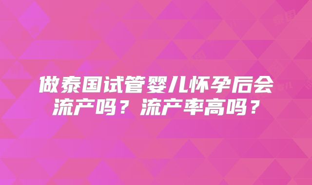 做泰国试管婴儿怀孕后会流产吗？流产率高吗？