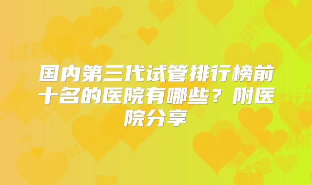 国内第三代试管排行榜前十名的医院有哪些？附医院分享