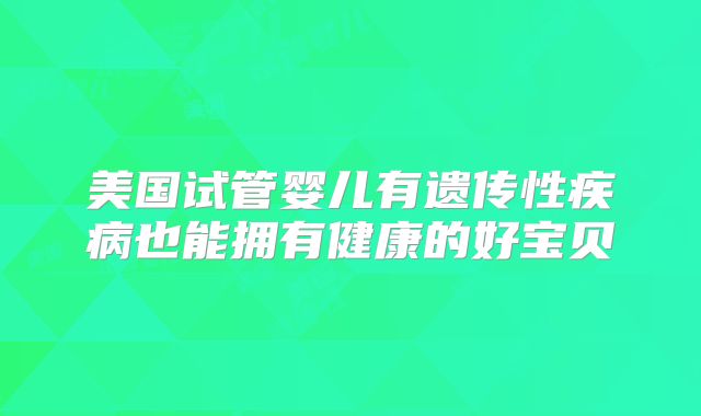 美国试管婴儿有遗传性疾病也能拥有健康的好宝贝
