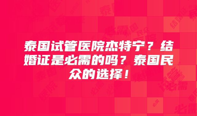 泰国试管医院杰特宁？结婚证是必需的吗？泰国民众的选择！