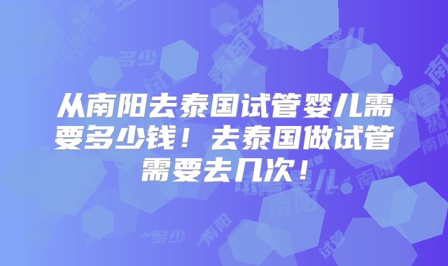 从南阳去泰国试管婴儿需要多少钱！去泰国做试管需要去几次！
