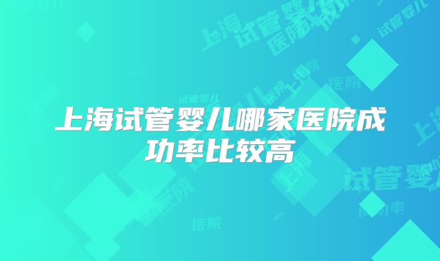 上海试管婴儿哪家医院成功率比较高