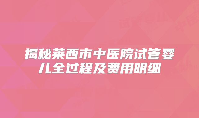 揭秘莱西市中医院试管婴儿全过程及费用明细