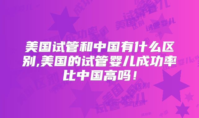 美国试管和中国有什么区别,美国的试管婴儿成功率比中国高吗！