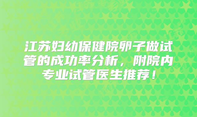 江苏妇幼保健院卵子做试管的成功率分析，附院内专业试管医生推荐！