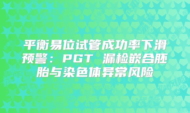 平衡易位试管成功率下滑预警:PGT 漏检嵌合胚胎与染色体异常风险