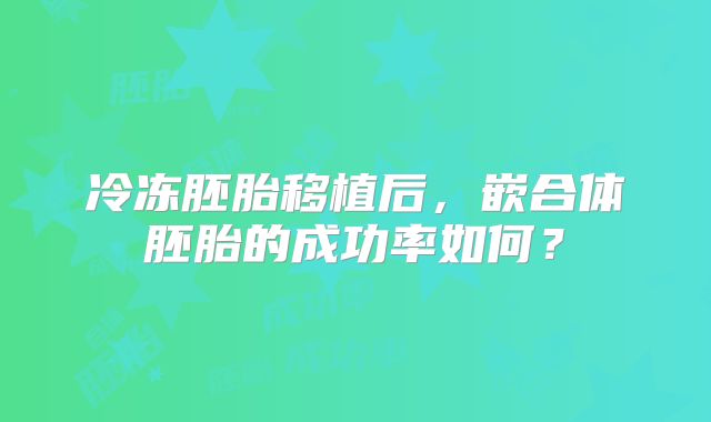 冷冻胚胎移植后,嵌合体胚胎的成功率如何?