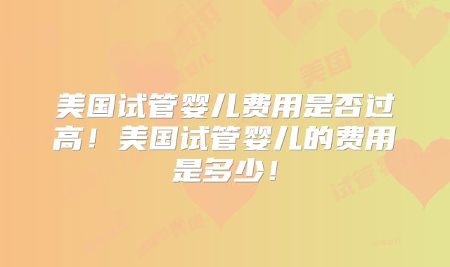 美国试管婴儿费用是否过高!美国试管婴儿的费用是多少!