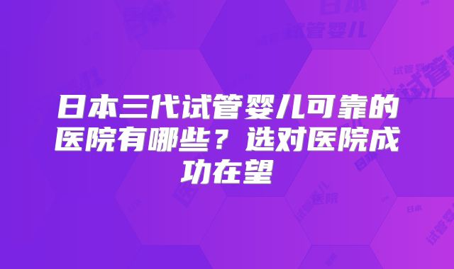 日本三代试管婴儿可靠的医院有哪些？选对医院成功在望