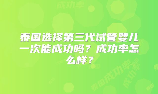 泰国选择第三代试管婴儿一次能成功吗?成功率怎么样?