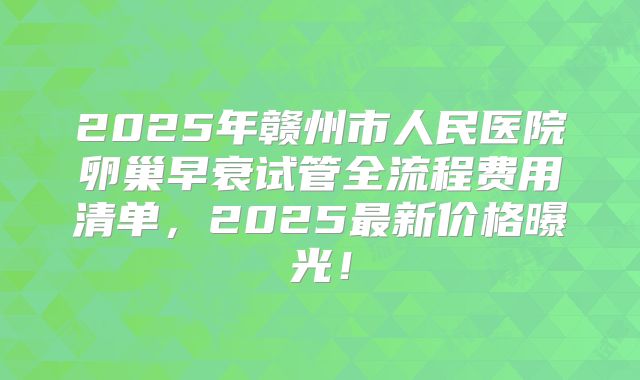 2025年赣州市人民医院卵巢早衰试管全流程费用清单，2025最新价格曝光！