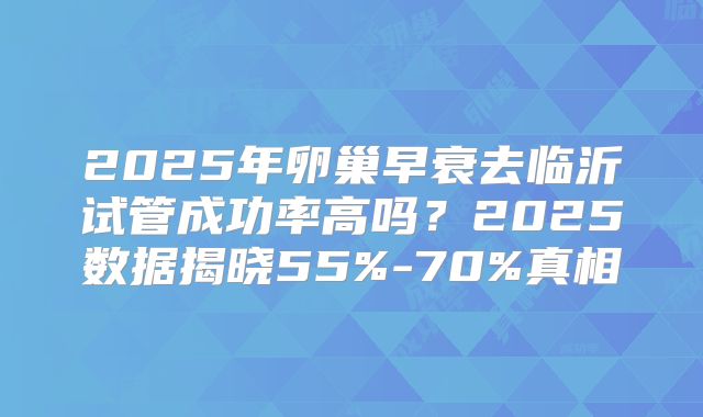 2025年卵巢早衰去临沂试管成功率高吗?2025数据揭晓55%-70%真相