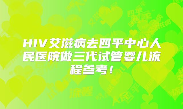 HIV艾滋病去四平中心人民医院做三代试管婴儿流程参考!