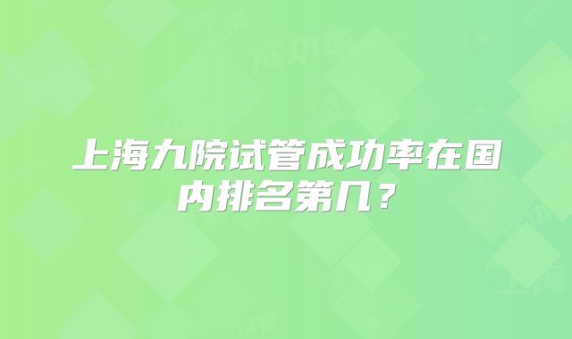 上海九院试管成功率在国内排名第几?