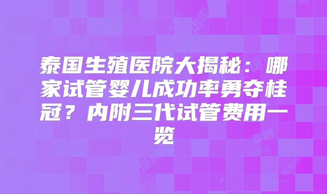 泰国生殖医院大揭秘:哪家试管婴儿成功率勇夺桂冠?内附三代试管费用一览