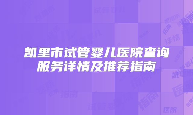 凯里市试管婴儿医院查询服务详情及推荐指南