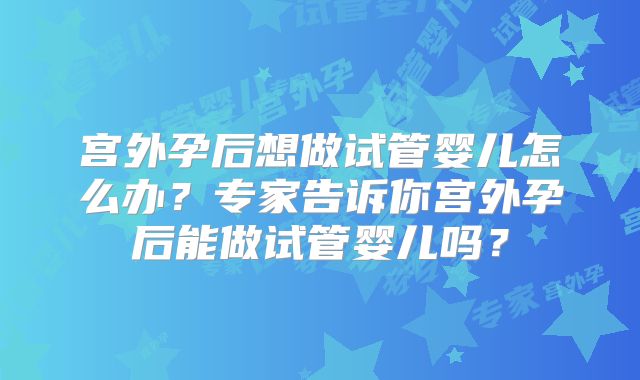 宫外孕后想做试管婴儿怎么办?专家告诉你宫外孕后能做试管婴儿吗?
