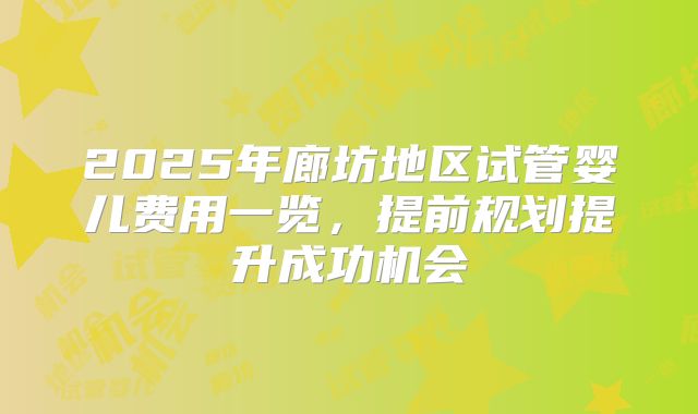 2025年廊坊地区试管婴儿费用一览，提前规划提升成功机会