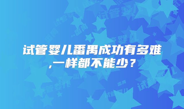 试管婴儿番禺成功有多难,一样都不能少?