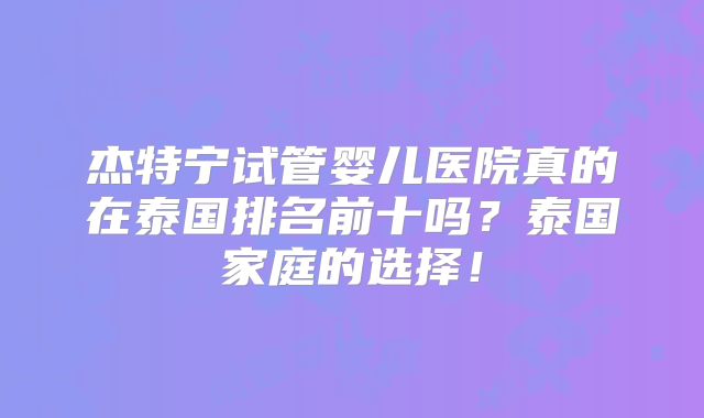 杰特宁试管婴儿医院真的在泰国排名前十吗？泰国家庭的选择！